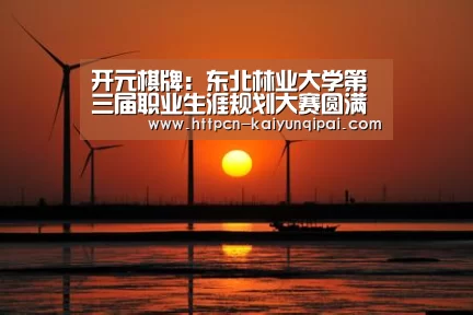 开元棋牌:东北林业大学第三届职业生涯规划大赛圆满落幕(图3) 开元棋牌
